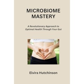 Microbiome Mastery: A Revolutionary Approach to Optimal Health Through Your Gut