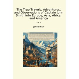 The True Travels, Adventures, and Observations of Captain John Smith into Europe, Asia, Africa, and America (Classic Books)