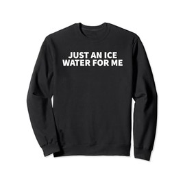 Just An Ice Water For Me - Funny Gag Gift Sweatshirt