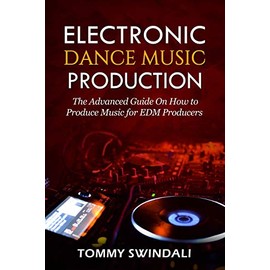Electronic Dance Music Production: The Advanced Guide On How to Produce Music for EDM Producers