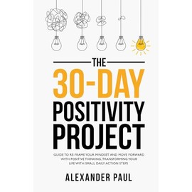 The 30-Day Positivity Project: Guide To Re-Frame Your Mindset and Move Forward with Positive Thinking and Finding Happiness by Transforming Your Life And Creating Positive Change