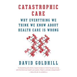 Catastrophic Care: Why Everything We Think We Know about Health Care Is Wrong (Vintage)