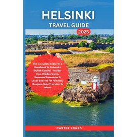 HELSINKI TRAVEL GUIDE 2025: The Complete Explorer’s Handbook to Finland’s Stylish Capital – Insider Tips, Hidden Gems, Seasonal Itineraries & Local Secrets for Families, Couples, Solo Travelers etc