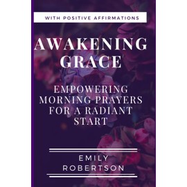 Awakening Grace: Empowering Morning Prayers for a Radiant Start; Transformative Morning Prayers for a Blessed Beginning.