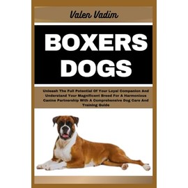 BOXERS DOGS: Unleash The Full Potential Of Your Loyal Companion And Understand Your Magnificent Breed For A Harmonious Canine Partnership With A Comprehensive Dog Care And Training Guide