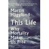 This Life: Why Mortality Makes Us Free