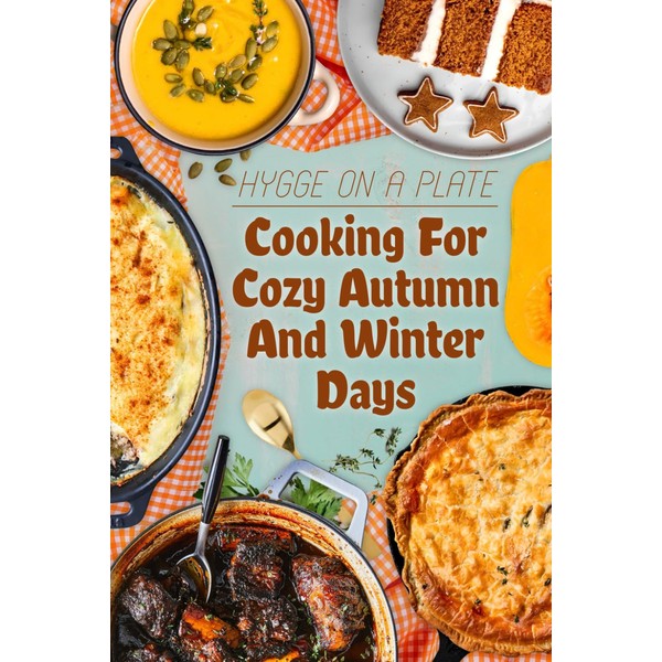 Hygge On A Plate: Cooking For Cozy Autumn And Winter