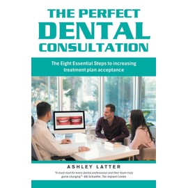 The Perfect Dental Consultation: The Eight Essential Steps to increasing treatment plan acceptance