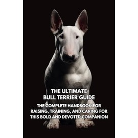 The Ultimate Bull Terrier Guide: The Complete Handbook for Raising, Training, and Caring for This Bold and Devoted Companion