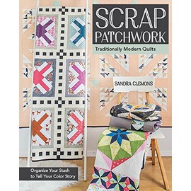 Scrap Patchwork: Traditionally Modern Quilts - Organize Your Stash to Tell Your Color Story