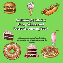 Delicious Doodles: A Food, Drinks, and Desserts Coloring Book: Relaxing pages of your favorite dishes, sweet treats, and refreshing beverages for all ages.