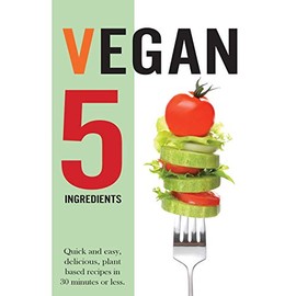 Vegan 5 Ingredients: Quick and easy, delicious, plant based recipes in 30 minutes or less