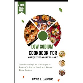LOW SODIUM COOKBOOK FOR CONGESTIVE HEART FAILURE: Mouthwatering Low salt Recipes to Lower Cholesterol Levels and Reduce Blood Pressure