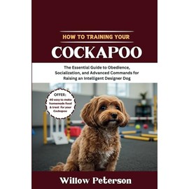How to Train Your Cockapoo: The Essential Guide to Obedience, Socialization, and Advanced Commands for Raising an Intelligent Designer Dog
