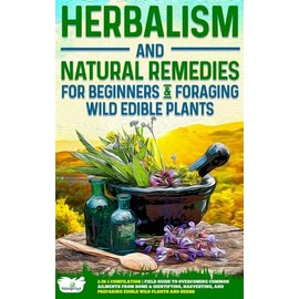 Herbalism and Natural Remedies for Beginners & Foraging Wild Edible Plants: 2-in-1 Compilation - Field Guide to Healing Common Ailments from Home & ... and Preparing Edible Wild Plants and Herbs