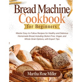 Bread Machine Cookbook for Beginners: Master Easy-to-Follow Recipes for Healthy and Delicious Homemade Bread, Including Gluten-Free, Vegan, and Whole-Grain Options, with Expert Tips