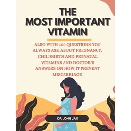  THE MOST IMPORTANT VITAMIN: ALSO WITH 100 QUESTIONS YOU ALWAYS ASK ABOUT PREGNANCY, CHILDBIRTH AND PRENATAL VITAMINS AND DOCTOR'S ANSWERS ON HOW IT PREVENT MISCARRIAGE.