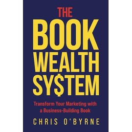 The Book Wealth System: Transform Your Marketing with a Business-Building Book
