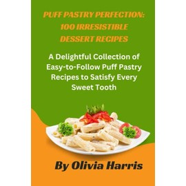 Puff Pastry Perfection: 100 Irresistible Dessert Recipes: A Delightful Collection of Easy-to-Follow Puff Pastry Recipes to Satisfy Every Sweet Tooth