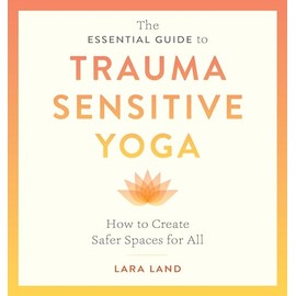The Essential Guide to Trauma Sensitive Yoga: How to Create Safer Spaces for All