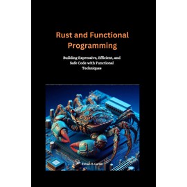 Rust and Functional Programming: Building Expressive, Efficient, and Safe Code with Functional Techniques