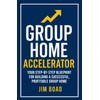 Group Home Accelerator: Your Step-By-step Blueprint for Building a Successful,