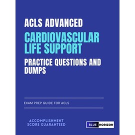 ACLS Advanced Cardiovascular Life Support Practice Questions and Dumps: Exam Prep Guide for ACLS