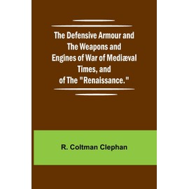 The Defensive Armour And The Weapons And Engines Of War Of Medi val Times, And Of The "Renaissance."