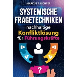 Systemische Fragetechniken - nachhaltige Konfliktlösung für Führungskräfte: Praxisnahe Fallstudien und wirkungsvolle Werkzeuge, um Teamkommunikation und Zusammenarbeit gezielt zu fördern