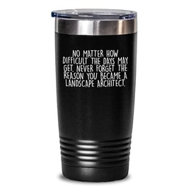Funny Inspirational Gifts from Friends to Landscape Architects Tumbler, 'No Matter How Difficult The Days May Get. Never Forget The Reason You Became A Landscape Architect.' for Graduation