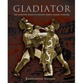 Gladiator: The Complete Guide To Ancient Rome's Bloody Fighters