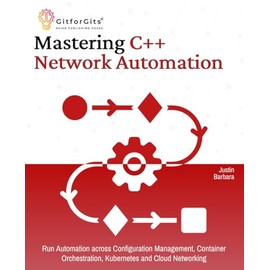Mastering C++ Network Automation: Run Automation across Configuration Management, Container Orchestration, Kubernetes, and Cloud Networking