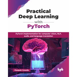 Practical Deep Learning with PyTorch: PyTorch implementation for computer vision, NLP, audio, and language translation (English Edition)