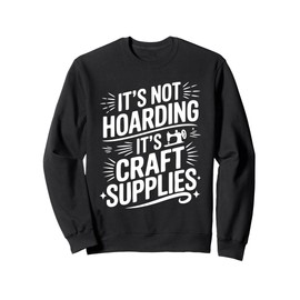 It's Not Hoarding If It's Craft Supplies Crafter Hobby Sweatshirt