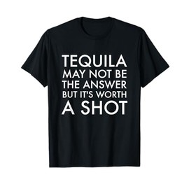 Tequila May Not Be the Answer But Its Worth a Shot T-Shirt
