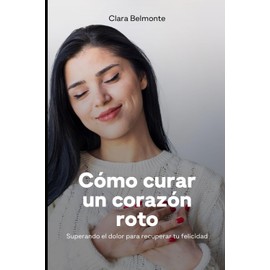 Cómo curar un corazón roto: Superando el dolor para recuperar tu felicidad