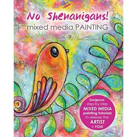 No Shenanigans! Mixed media painting: No-nonsense tutorials from start to finish to release the artist in you!