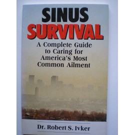 Sinus Survival: A Complete Guide to Caring for America's Most Common Ailment