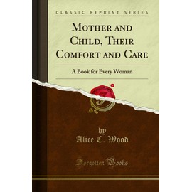 Mother and Child, Their Comfort and Care: A Book for Every Woman (Classic Reprint)