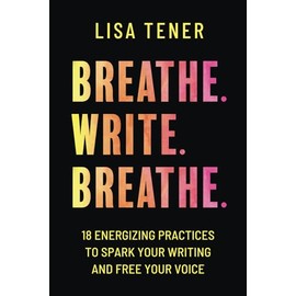 Breathe. Write. Breathe.: 18 Energizing Practices to Spark Your Writing and Free Your Voice