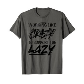 Working like crazy to support the lazy Funny Republican Work T-Shirt