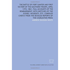 The Battle of Fort Sumter and first victory of the southern troops, April 13th, 1861. Full accounts of the bombardment, with sketches of the scenes, ... the detailed reports of the Charleston press