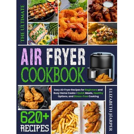 The Ultimate Air Fryer Cookbook: Easy Air Fryer Recipes for Beginners and Busy Home Cooks — Quick Meals, Healthy Options, and Stress-Free Cooking