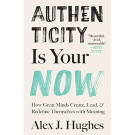 Authenticity Is Your Now: How Great Minds Create, Lead, and Redefine Themselves with Meaning