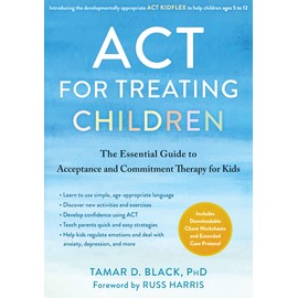 ACT for Treating Children: The Essential Guide to Acceptance and Commitment Therapy for Kids