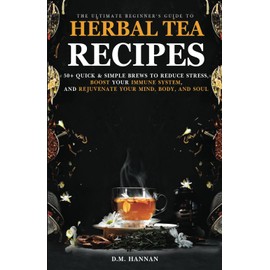 The Ultimate Beginner’s Guide to Herbal Tea Recipes: 50+ Quick & Simple Brews to Reduce Stress, Boost Your Immune System, and Rejuvenate Your Mind, Body, and Soul