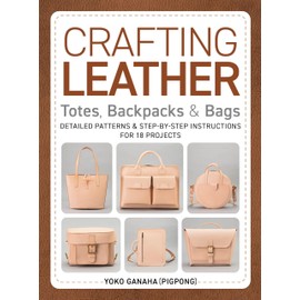 Crafting Leather Totes, Backpacks & Bags: Detailed Patterns & Step-by-Step Instructions for 18 Projects