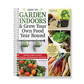 How to Garden Indoors & Grow Your Own Food Year Round: Ultimate Guide to Vertical, Container, and Hydroponic Gardening (Creative Homeowner) Vegetables, Herbs, DIY Projects, Composting, Lights, & More