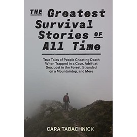 The Greatest Survival Stories of All Time: True Tales of People Cheating Death When Trapped in a Cave, Adrift at Sea, Lost in the Forest, Stranded on a Mountaintop and More