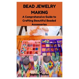 BEAD JEWELRY MAKING: A Comprehensive Guide to Crafting Beautiful Beaded Accessories